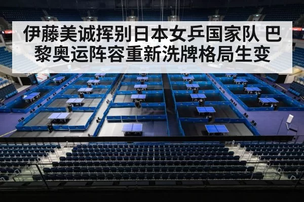 伊藤美诚挥别日本女乒国家队 巴黎奥运阵容重新洗牌格局生变