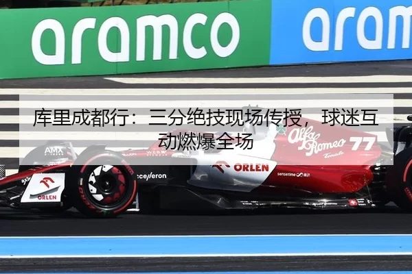 库里成都行：三分绝技现场传授，球迷互动燃爆全场