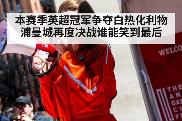 本赛季英超冠军争夺白热化利物浦曼城再度决战谁能笑到最后