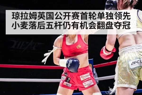 琼拉姆英国公开赛首轮单独领先 小麦落后五杆仍有机会翻盘夺冠