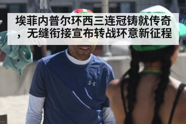 埃菲内普尔环西三连冠铸就传奇，无缝衔接宣布转战环意新征程