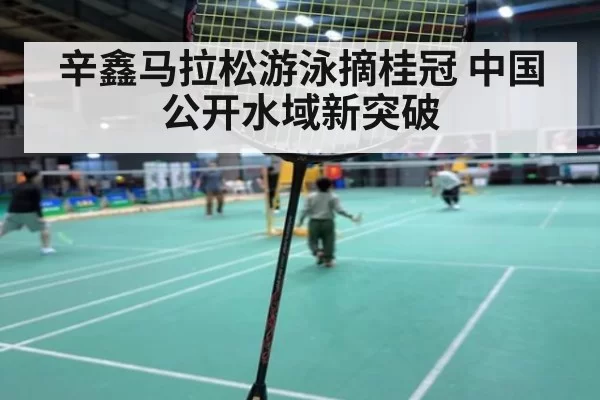 辛鑫马拉松游泳摘桂冠 中国公开水域新突破