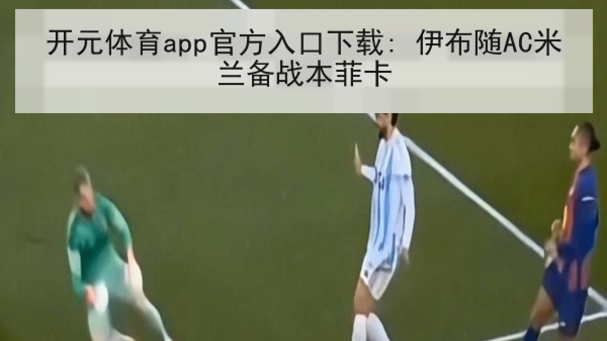 开元体育app官方入口下载: 伊布随AC米兰备战本菲卡