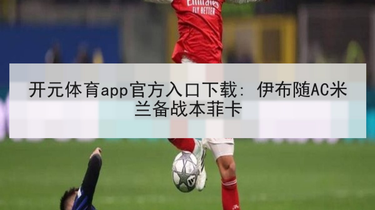 开元体育app官方入口下载: 伊布随AC米兰备战本菲卡