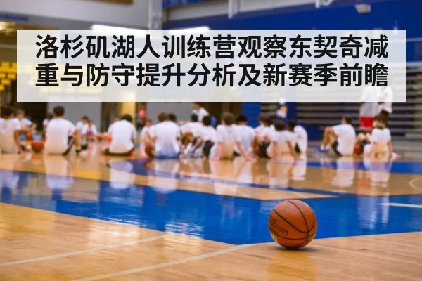 洛杉矶湖人训练营观察东契奇减重与防守提升分析及新赛季前瞻