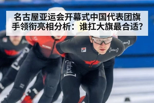 名古屋亚运会开幕式中国代表团旗手领衔亮相分析：谁扛大旗最合适？