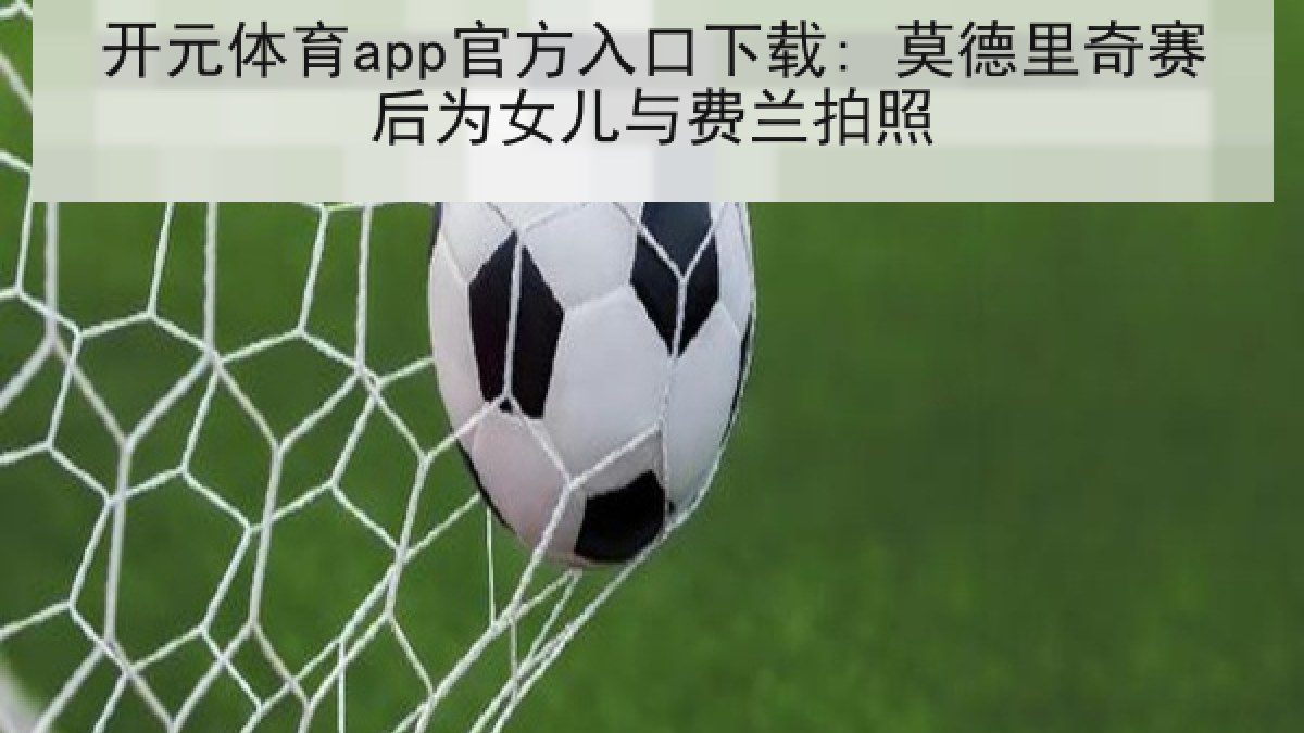 开元体育app官方入口下载: 莫德里奇赛后为女儿与费兰拍照